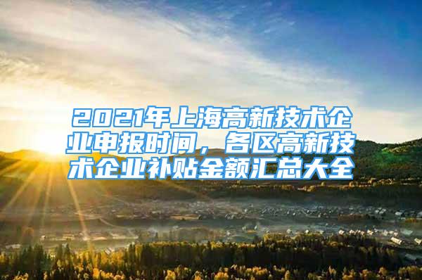 2021年上海高新技術企業(yè)申報時間，各區(qū)高新技術企業(yè)補貼金額匯總大全