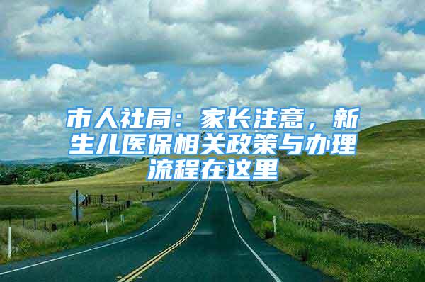 市人社局：家長注意，新生兒醫(yī)保相關政策與辦理流程在這里