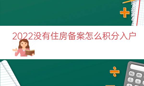 2022沒(méi)有住房備案怎么積分入戶(hù)（積分落戶(hù)租房備案）