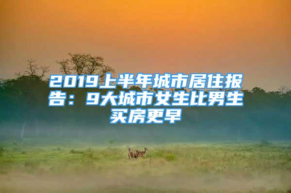 2019上半年城市居住報告：9大城市女生比男生買房更早