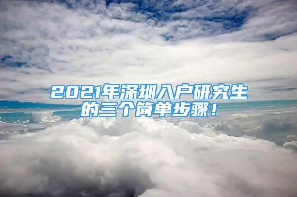 2021年深圳入戶研究生的三個(gè)簡單步驟！