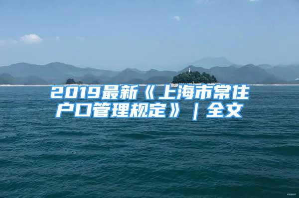 2019最新《上海市常住戶口管理規(guī)定》｜全文