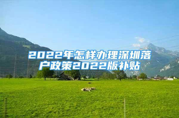 2022年怎樣辦理深圳落戶政策2022版補貼