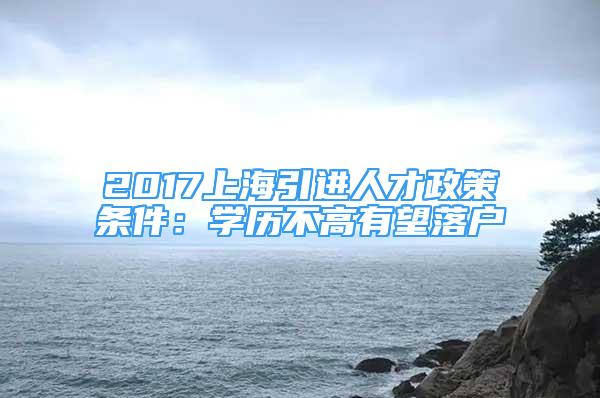 2017上海引進人才政策條件：學歷不高有望落戶