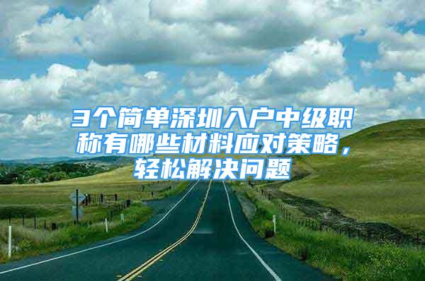 3個簡單深圳入戶中級職稱有哪些材料應(yīng)對策略，輕松解決問題