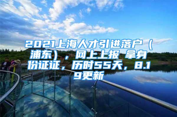 2021上海人才引進(jìn)落戶（浦東），網(wǎng)上上報(bào)→拿身份證證，歷時(shí)55天，8.19更新