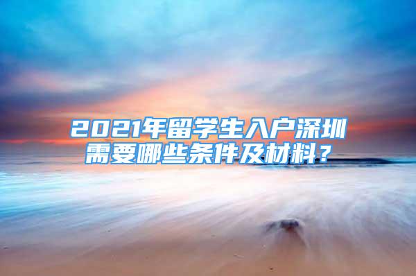 2021年留學(xué)生入戶深圳需要哪些條件及材料？