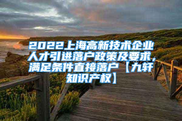 2022上海高新技術(shù)企業(yè)人才引進落戶政策及要求，滿足條件直接落戶【九軒知識產(chǎn)權(quán)】