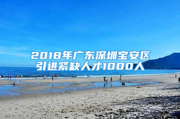 2018年廣東深圳寶安區(qū)引進緊缺人才1000人