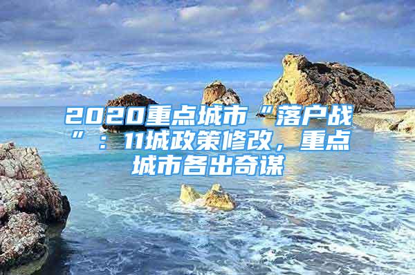 2020重點(diǎn)城市“落戶(hù)戰(zhàn)”：11城政策修改，重點(diǎn)城市各出奇謀