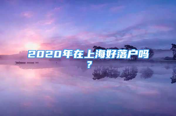 2020年在上海好落戶嗎？