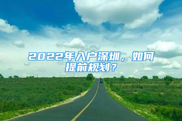 2022年入戶深圳，如何提前規(guī)劃？