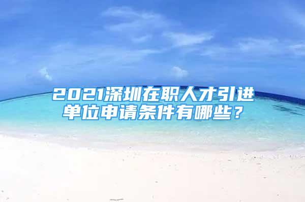 2021深圳在職人才引進單位申請條件有哪些？