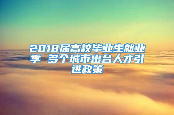 2018屆高校畢業(yè)生就業(yè)季 多個(gè)城市出臺(tái)人才引進(jìn)政策