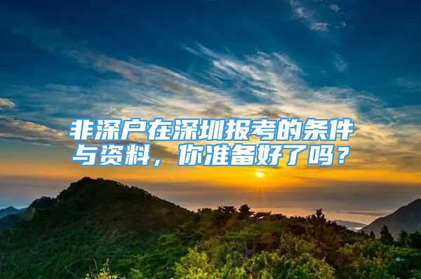 非深戶在深圳報(bào)考的條件與資料，你準(zhǔn)備好了嗎？