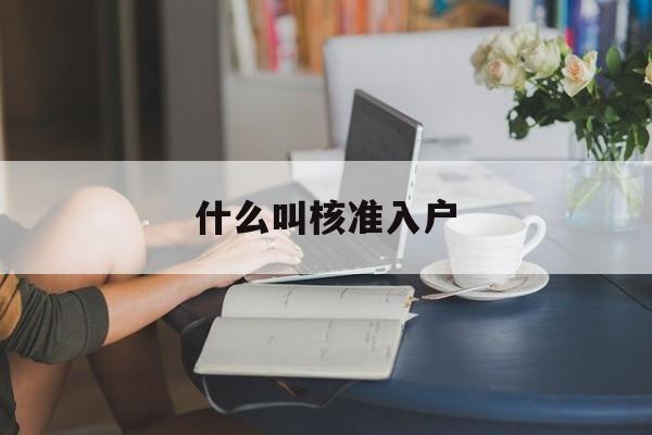 什么叫核準(zhǔn)入戶(hù)(入戶(hù)核準(zhǔn)和入戶(hù)登記) 深圳核準(zhǔn)入戶(hù)