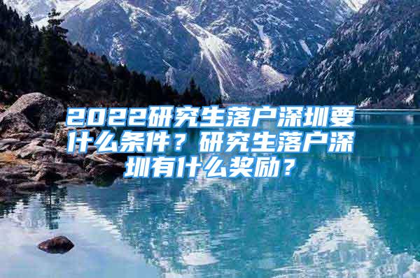 2022研究生落戶深圳要什么條件？研究生落戶深圳有什么獎勵？