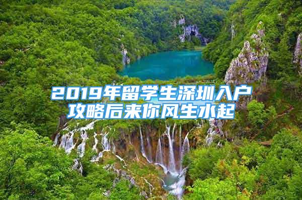 2019年留學(xué)生深圳入戶攻略后來你風(fēng)生水起