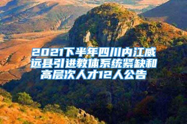 2021下半年四川內(nèi)江威遠(yuǎn)縣引進(jìn)教體系統(tǒng)緊缺和高層次人才12人公告