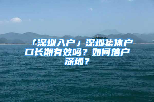 「深圳入戶」深圳集體戶口長(zhǎng)期有效嗎？如何落戶深圳？