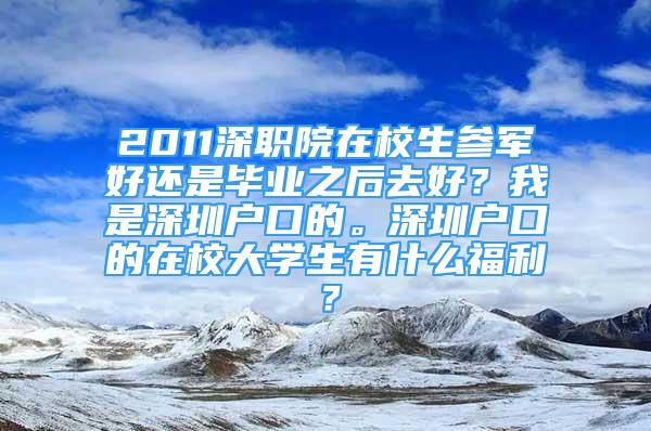 2011深職院在校生參軍好還是畢業(yè)之后去好？我是深圳戶口的。深圳戶口的在校大學(xué)生有什么福利？