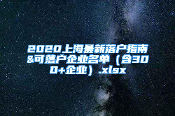 2020上海最新落戶指南&可落戶企業(yè)名單（含300+企業(yè)）.xlsx