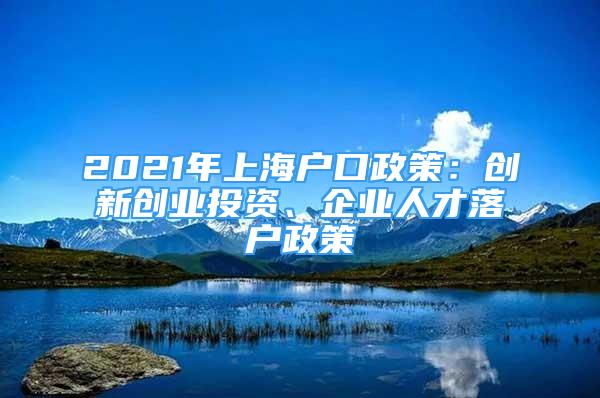 2021年上海戶口政策：創(chuàng)新創(chuàng)業(yè)投資、企業(yè)人才落戶政策