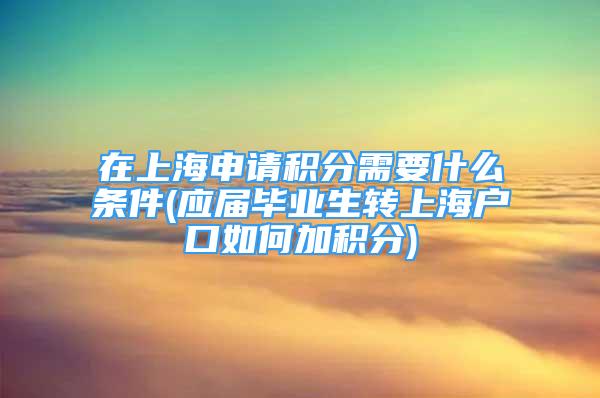 在上海申請(qǐng)積分需要什么條件(應(yīng)屆畢業(yè)生轉(zhuǎn)上海戶口如何加積分)