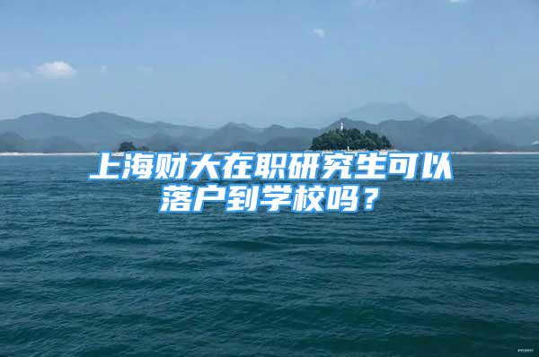 上海財大在職研究生可以落戶到學校嗎？