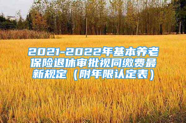 2021-2022年基本養(yǎng)老保險退休審批視同繳費最新規(guī)定（附年限認(rèn)定表）