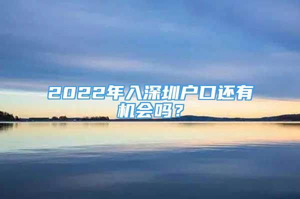 2022年入深圳戶口還有機會嗎？