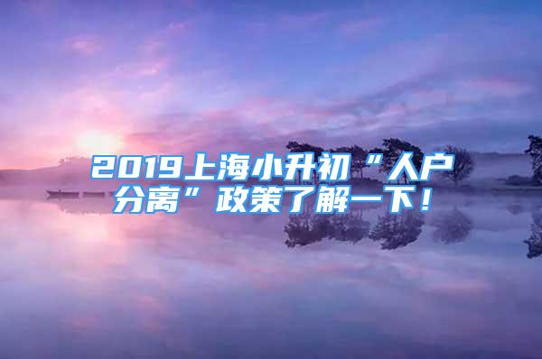 2019上海小升初“人戶分離”政策了解一下！