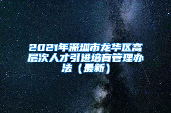 2021年深圳市龍華區(qū)高層次人才引進培育管理辦法（最新）