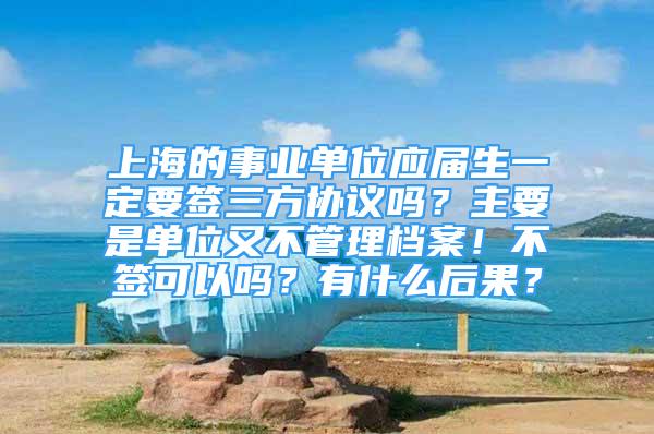 上海的事業(yè)單位應(yīng)屆生一定要簽三方協(xié)議嗎？主要是單位又不管理檔案！不簽可以嗎？有什么后果？