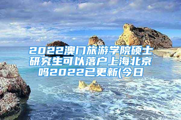 2022澳門旅游學(xué)院碩士研究生可以落戶上海北京嗎2022已更新(今日