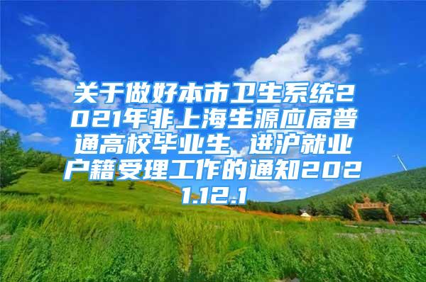 關(guān)于做好本市衛(wèi)生系統(tǒng)2021年非上海生源應(yīng)屆普通高校畢業(yè)生 進(jìn)滬就業(yè)戶籍受理工作的通知2021.12.1