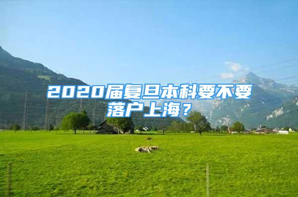 2020屆復(fù)旦本科要不要落戶上海？