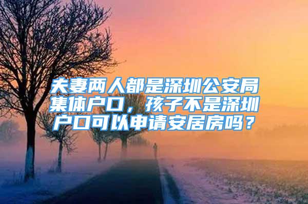 夫妻兩人都是深圳公安局集體戶口，孩子不是深圳戶口可以申請(qǐng)安居房嗎？