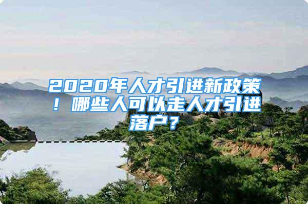 2020年人才引進(jìn)新政策！哪些人可以走人才引進(jìn)落戶？