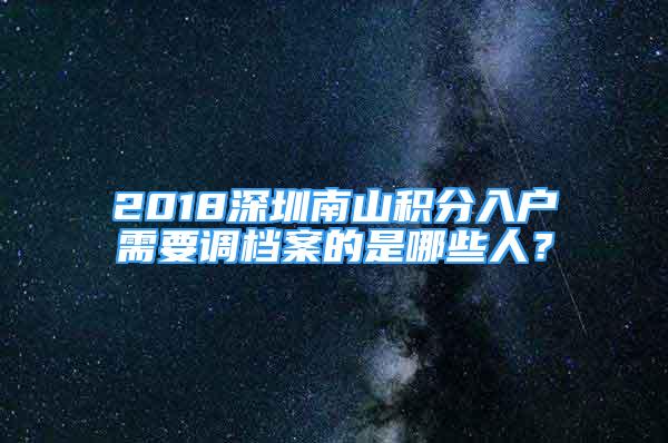 2018深圳南山積分入戶(hù)需要調(diào)檔案的是哪些人？