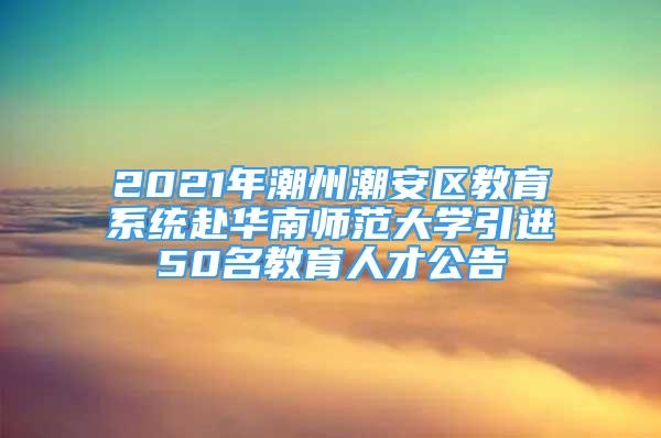 2021年潮州潮安區(qū)教育系統(tǒng)赴華南師范大學(xué)引進50名教育人才公告