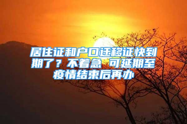 居住證和戶口遷移證快到期了？不著急 可延期至疫情結(jié)束后再辦