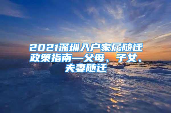 2021深圳入戶家屬隨遷政策指南—父母、子女、夫妻隨遷