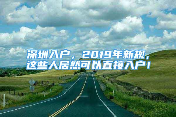 深圳入戶，2019年新規(guī)，這些人居然可以直接入戶！