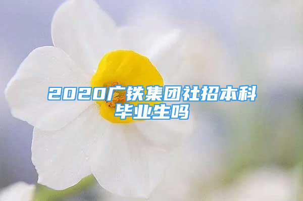 2020廣鐵集團社招本科畢業(yè)生嗎