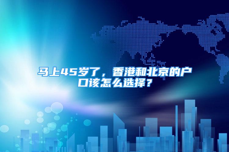 馬上45歲了，香港和北京的戶口該怎么選擇？