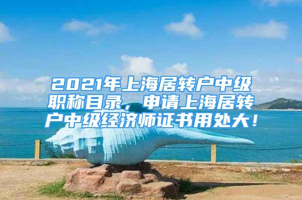 2021年上海居轉(zhuǎn)戶中級(jí)職稱目錄，申請(qǐng)上海居轉(zhuǎn)戶中級(jí)經(jīng)濟(jì)師證書用處大！