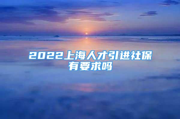 2022上海人才引進(jìn)社保有要求嗎