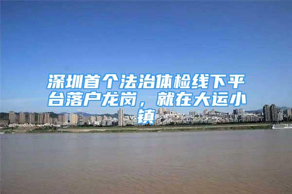 深圳首個法治體檢線下平臺落戶龍崗，就在大運小鎮(zhèn)