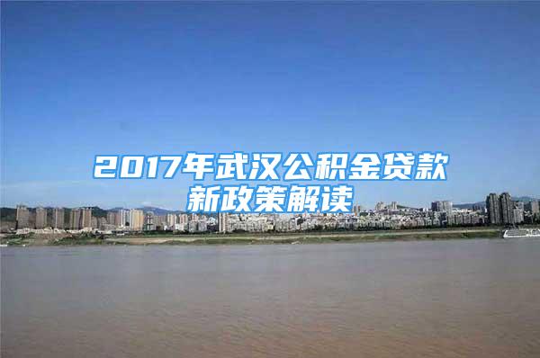 2017年武漢公積金貸款新政策解讀